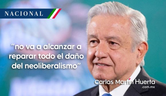 “No va a alcanzar a reparar todo el daño del neoliberalismo”: AMLO