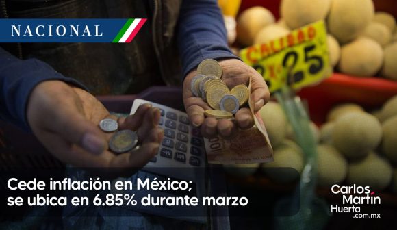 Inflación México 6.85 por ciento Cede inflación en México; se ubicó en 6.85% durante marzo