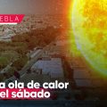Tercera ola de calor inicia el sábado en Puebla