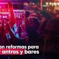 Antros y bares de Puebla cerrarán a las 2:30; aprueban reformas para regularlos