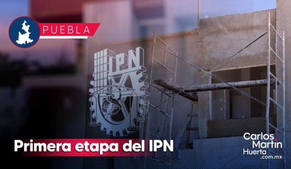 Primera etapa del IPN en Puebla se entregará en agosto