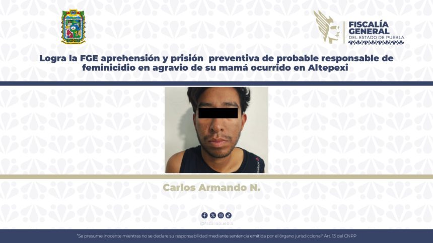 Logra la FGE aprehensión y prisión preventiva de probable responsable de feminicidio en agravio de su mamá ocurrido en Altepexi